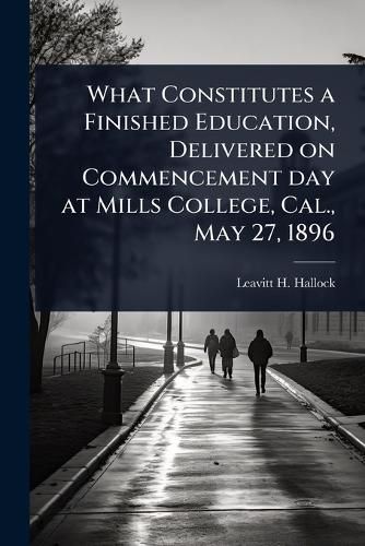 Cover image for What Constitutes a Finished Education, Delivered on Commencement day at Mills College, Cal., May 27, 1896