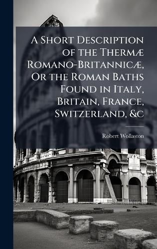 Cover image for A Short Description of the ThermA] Romano-BritannicA], Or the Roman Baths Found in Italy, Britain, France, Switzerland, &c