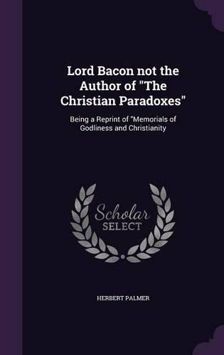 Cover image for Lord Bacon Not the Author of the Christian Paradoxes: Being a Reprint of Memorials of Godliness and Christianity