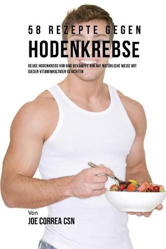 58 Rezepte gegen Hodenkrebs: Beuge Hodenkrebs vor und bekampfe ihn auf naturliche Weise mit diesen vitaminhaltigen Gerichten