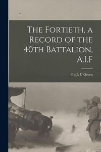 Cover image for The Fortieth, a Record of the 40th Battalion, A.I.F