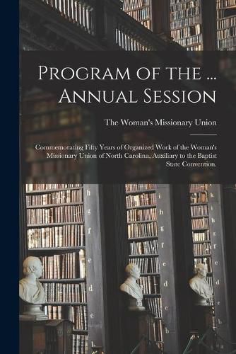 Cover image for Program of the ... Annual Session: Commemorating Fifty Years of Organized Work of the Woman's Missionary Union of North Carolina, Auxiliary to the Baptist State Convention.