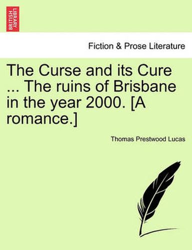 Cover image for The Curse and Its Cure ... the Ruins of Brisbane in the Year 2000. [A Romance.]