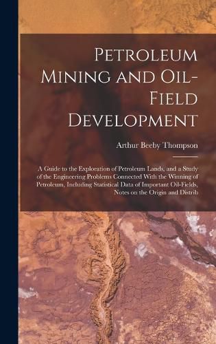 Cover image for Petroleum Mining and Oil-field Development; a Guide to the Exploration of Petroleum Lands, and a Study of the Engineering Problems Connected With the Winning of Petroleum, Including Statistical Data of Important Oil-fields, Notes on the Origin and Distrib