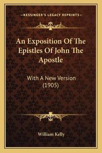 Cover image for An Exposition of the Epistles of John the Apostle: With a New Version (1905)