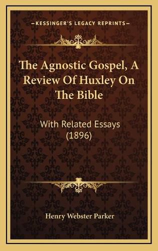 Cover image for The Agnostic Gospel, a Review of Huxley on the Bible: With Related Essays (1896)