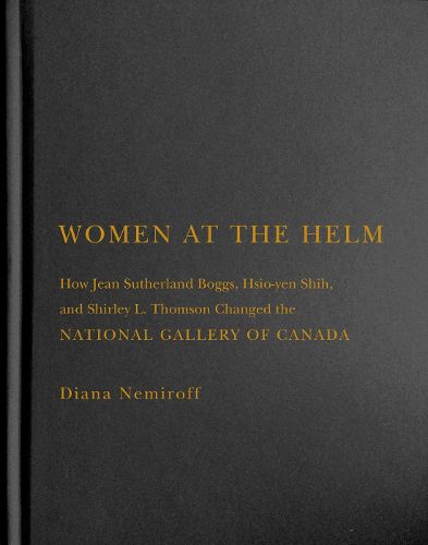 Cover image for Women at the Helm: How Jean Sutherland Boggs, Hsio-yen Shih, and Shirley L. Thomson Changed the National Gallery of Canada
