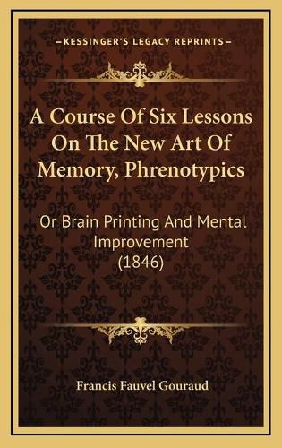 A Course of Six Lessons on the New Art of Memory, Phrenotypics: Or Brain Printing and Mental Improvement (1846)