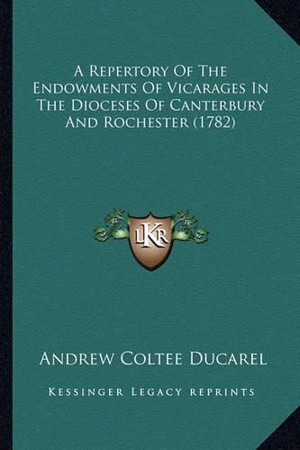 Cover image for A Repertory of the Endowments of Vicarages in the Dioceses OA Repertory of the Endowments of Vicarages in the Dioceses of Canterbury and Rochester (1782) F Canterbury and Rochester (1782)