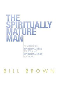 Cover image for The Spiritually Mature Man: Developing Spiritual Eyes to See and Spiritual Ears to Hear