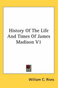 Cover image for History of the Life and Times of James Madison V1