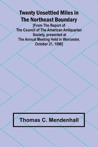 Twenty Unsettled Miles in the Northeast Boundary [From the Report of the Council of the American Antiquarian Society, presented at the Annual Meeting held in Worcester, October 21, 1896]