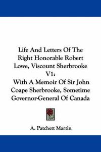 Cover image for Life and Letters of the Right Honorable Robert Lowe, Viscount Sherbrooke V1: With a Memoir of Sir John Coape Sherbrooke, Sometime Governor-General of Canada