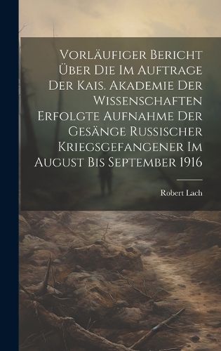 Cover image for Vorlaeufiger Bericht ueber die im Auftrage der Kais. Akademie der Wissenschaften erfolgte Aufnahme der Gesaenge russischer Kriegsgefangener im August bis September 1916