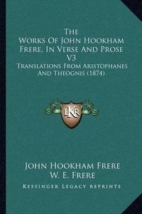 Cover image for The Works of John Hookham Frere, in Verse and Prose V3: Translations from Aristophanes and Theognis (1874)