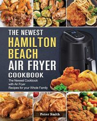 Cover image for The Newest Hamilton Beach Air Fryer Cookbook: The Newest Cookbook with Air Fryer Recipes for your Whole Family