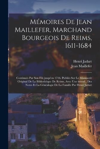 Cover image for Memoires de Jean Maillefer, marchand bourgeois de Reims, 1611-1684; continues par son fils jusqu'en 1716. Publies sur le manuscrit original de la Bibliotheque de Reims, avec une introd., des notes et la genealogie de la famille par Henri Jadart