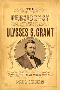 Cover image for The Presidency of Ulysses S. Grant: Preserving the Civil War's Legacy