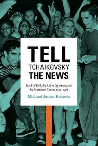 Cover image for Tell Tchaikovsky the News: Rock 'n' Roll, the Labor Question, and the Musicians' Union, 1942-1968