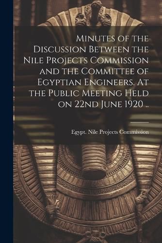 Cover image for Minutes of the Discussion Between the Nile Projects Commission and the Committee of Egyptian Engineers. At the Public Meeting Held on 22nd June 1920 ..