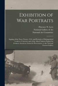 Cover image for Exhibition of War Portraits: Signing of the Peace Treaty, 1919, and Portraits of Distinguished Leaders of America and of the Allied Nations Painted by Eminent American Artists for Presentation to the National Portrait Gallery