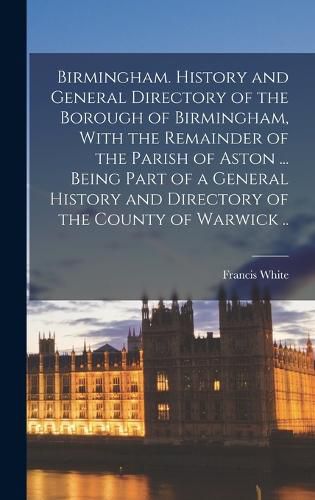 Cover image for Birmingham. History and General Directory of the Borough of Birmingham, With the Remainder of the Parish of Aston ... Being Part of a General History and Directory of the County of Warwick ..