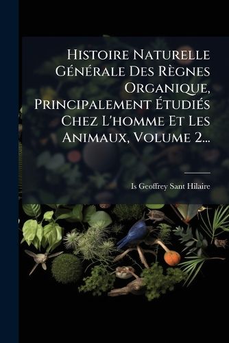Cover image for Histoire Naturelle GA(c)nA(c)rale Des Regnes Organique, Principalement AtudiA(c)s Chez L'homme Et Les Animaux, Volume 2...