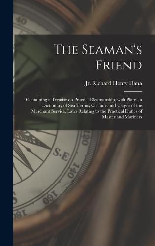 The Seaman's Friend: Containing a Treatise on Practical Seamanship, With Plates, a Dictionary of Sea Terms, Customs and Usages of the Merchant Service, Laws Relating to the Practical Duties of Master and Mariners