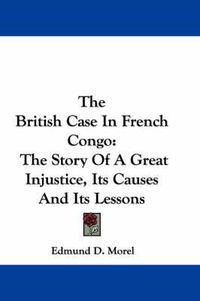 Cover image for The British Case in French Congo: The Story of a Great Injustice, Its Causes and Its Lessons