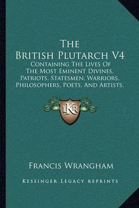 Cover image for The British Plutarch V4: Containing the Lives of the Most Eminent Divines, Patriots, Statesmen, Warriors, Philosophers, Poets, and Artists, of Great Britain and Ireland (1816)