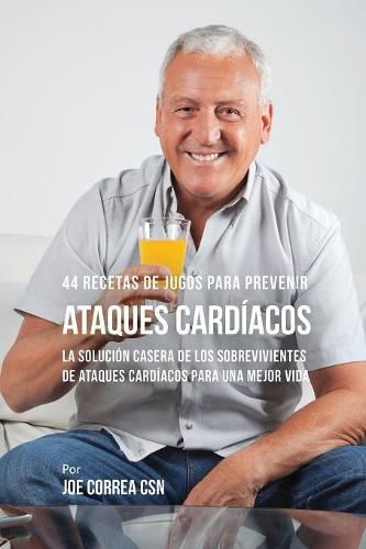 Cover image for 44 Recetas de Jugos Para Prevenir Ataques Cardiacos: La Solucion Casera de los Sobrevivientes de Ataques Cardiacos Para Una Mejor Vida