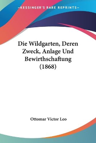 Cover image for Die Wildgarten, Deren Zweck, Anlage Und Bewirthschaftung (1868)