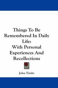 Cover image for Things to Be Remembered in Daily Life: With Personal Experiences and Recollections