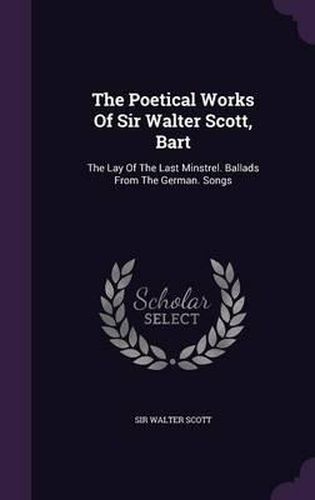 Cover image for The Poetical Works of Sir Walter Scott, Bart: The Lay of the Last Minstrel. Ballads from the German. Songs