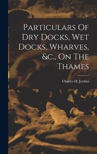 Cover image for Particulars Of Dry Docks, Wet Docks, Wharves, &c., On The Thames