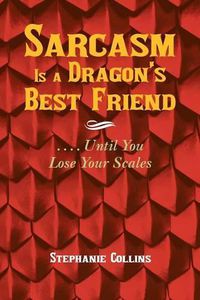 Cover image for Sarcasm Is a Dragon's Best Friend: . . . . Until You Lose Your Scales