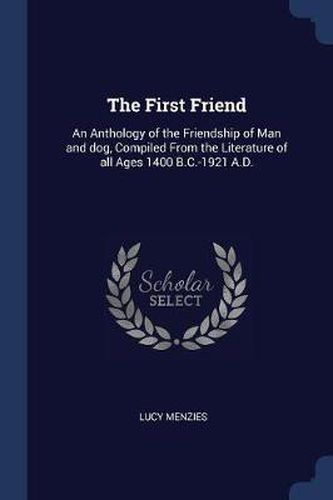 Cover image for The First Friend: An Anthology of the Friendship of Man and Dog, Compiled from the Literature of All Ages 1400 B.C.-1921 A.D.