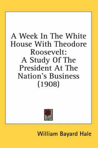 Cover image for A Week in the White House with Theodore Roosevelt: A Study of the President at the Nation's Business (1908)