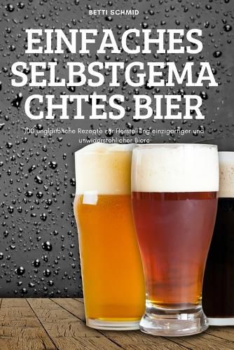 Cover image for Einfaches Selbstgemachtes Bier: 100 unglaubliche Rezepte zur Herstellung einzigartiger und unwiderstehlicher Biere