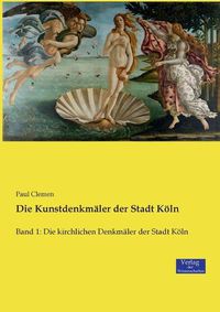 Cover image for Die Kunstdenkmaler der Stadt Koeln: Band 1: Die kirchlichen Denkmaler der Stadt Koeln