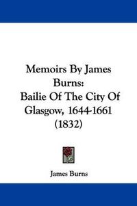 Cover image for Memoirs By James Burns: Bailie Of The City Of Glasgow, 1644-1661 (1832)