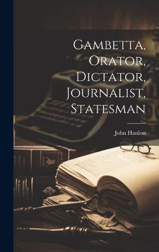 Cover image for Gambetta, Orator, Dictator, Journalist, Statesman