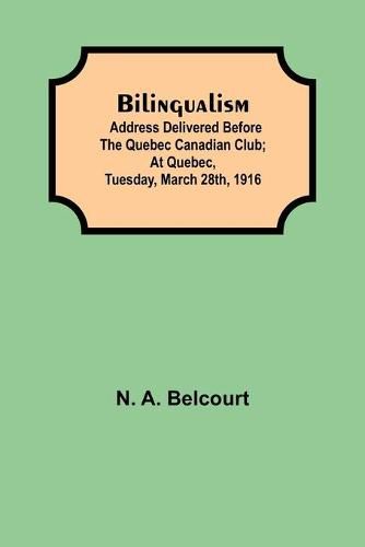 Cover image for Bilingualism; Address delivered before the Quebec Canadian Club; At Quebec, Tuesday, March 28th, 1916