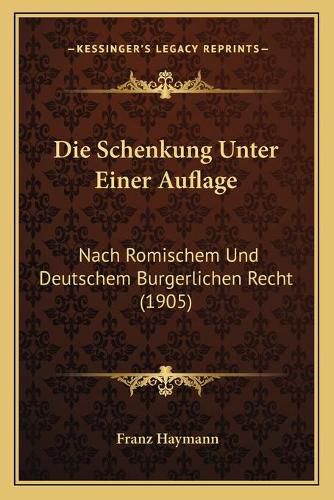 Cover image for Die Schenkung Unter Einer Auflage: Nach Romischem Und Deutschem Burgerlichen Recht (1905)