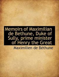 Cover image for Memoirs of Maximilian de Bethune, Duke of Sully, Prime Minister of Henry the Great