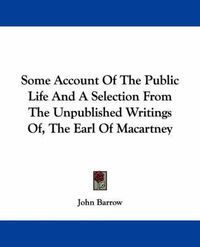 Cover image for Some Account of the Public Life and a Selection from the Unpublished Writings Of, the Earl of Macartney