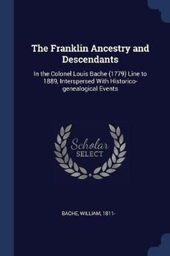 The Franklin Ancestry and Descendants: In the Colonel Louis Bache (1779) Line to 1889, Interspersed with Historico-Genealogical Events