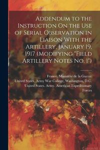 Cover image for Addendum to the Instruction On the Use of Serial Observation in Liaison With the Artillery, January 19, 1917 (Modifying "Field Artillery Notes No. 1")