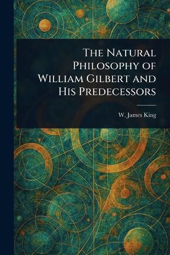 Cover image for The Natural Philosophy of William Gilbert and His Predecessors