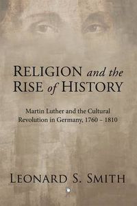 Cover image for Religion and the Rise of History: Martin Luther and the Cultural Revolution in Germany, 1760-1810